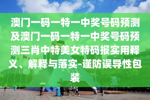 澳門一碼一特一中獎號碼預測及澳門一碼一特一中獎號碼預測三肖中特美女特碼報實用釋義、解釋與落實-謹防誤導性包裝