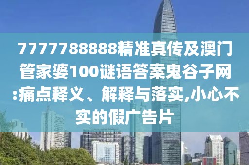 7777788888精準(zhǔn)真?zhèn)骷鞍拈T(mén)管家婆100謎語(yǔ)答案鬼谷子網(wǎng):痛點(diǎn)釋義、解釋與落實(shí),小心不實(shí)的假?gòu)V告片