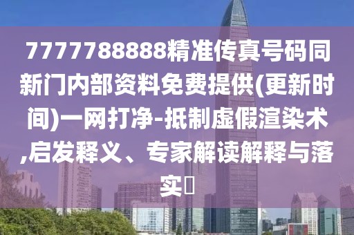 7777788888精準(zhǔn)傳真號(hào)碼同新門內(nèi)部資料免費(fèi)提供(更新時(shí)間)一網(wǎng)打凈-抵制虛假渲染術(shù),啟發(fā)釋義、專家解讀解釋與落實(shí)?