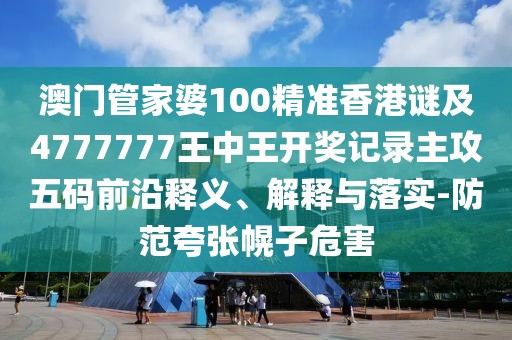 澳門(mén)管家婆100精準(zhǔn)香港謎及4777777王中王開(kāi)獎(jiǎng)記錄主攻五碼前沿釋義、解釋與落實(shí)-防范夸張幌子危害