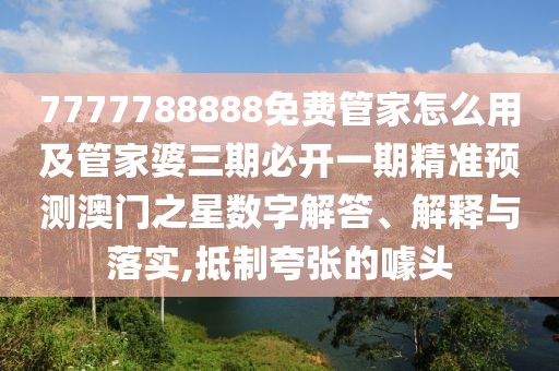 7777788888免費管家怎么用及管家婆三期必開一期精準預測澳門之星數(shù)字解答、解釋與落實,抵制夸張的噱頭