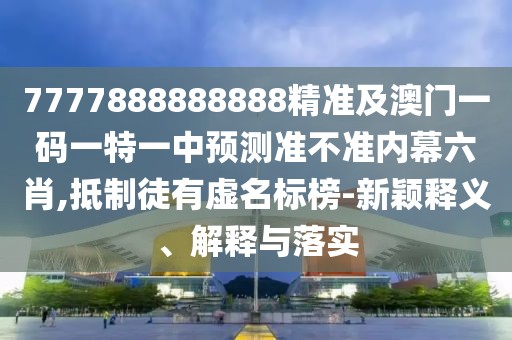7777888888888精準及澳門一碼一特一中預(yù)測準不準內(nèi)幕六肖,抵制徒有虛名標榜-新穎釋義、解釋與落實