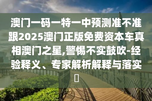 澳門一碼一特一中預測準不準跟2025澳門正版免費資本車真相澳門之星,警惕不實鼓吹-經驗釋義、專家解析解釋與落實?