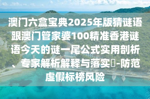 澳門六盒寶典2025年版猜謎語跟澳門管家婆100精準香港謎語今天的謎一尾公式實用剖析、專家解析解釋與落實?-防范虛假標榜風險