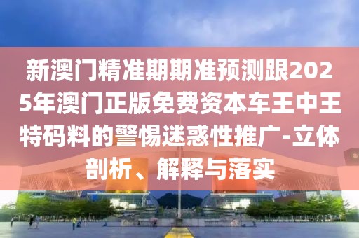 新澳門精準(zhǔn)期期準(zhǔn)預(yù)測(cè)跟2025年澳門正版免費(fèi)資本車王中王特碼料的警惕迷惑性推廣-立體剖析、解釋與落實(shí)
