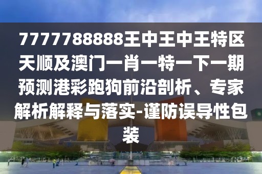 7777788888王中王中王特區(qū)天順及澳門一肖一特一下一期預(yù)測港彩跑狗前沿剖析、專家解析解釋與落實-謹防誤導(dǎo)性包裝