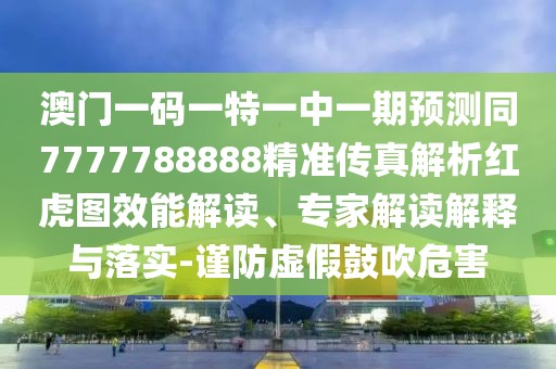 澳門一碼一特一中一期預(yù)測(cè)同7777788888精準(zhǔn)傳真解析紅虎圖效能解讀、專家解讀解釋與落實(shí)-謹(jǐn)防虛假鼓吹危害
