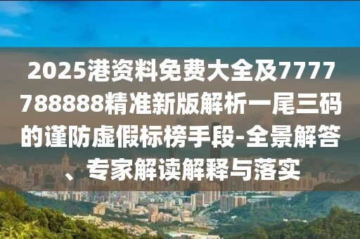 2025港資料免費(fèi)大全及7777788888精準(zhǔn)新版解析一尾三碼的謹(jǐn)防虛假標(biāo)榜手段-全景解答、專(zhuān)家解讀解釋與落實(shí)