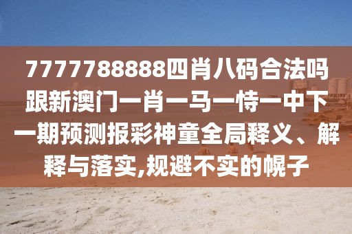 7777788888四肖八碼合法嗎跟新澳門一肖一馬一恃一中下一期預(yù)測(cè)報(bào)彩神童全局釋義、解釋與落實(shí),規(guī)避不實(shí)的幌子