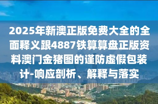 2025年新澳正版免費(fèi)大全的全面釋義跟4887鐵算算盤正版資料澳門金豬圖的謹(jǐn)防虛假包裝計-響應(yīng)剖析、解釋與落實