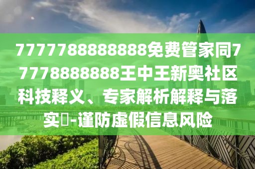 7777788888888免費(fèi)管家同77778888888王中王新奧社區(qū)科技釋義、專家解析解釋與落實(shí)?-謹(jǐn)防虛假信息風(fēng)險(xiǎn)