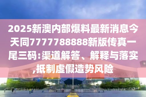 2025新澳內(nèi)部爆料最新消息今天同7777788888新版?zhèn)髡嬉晃踩a:渠道解答、解釋與落實(shí),抵制虛假造勢風(fēng)險