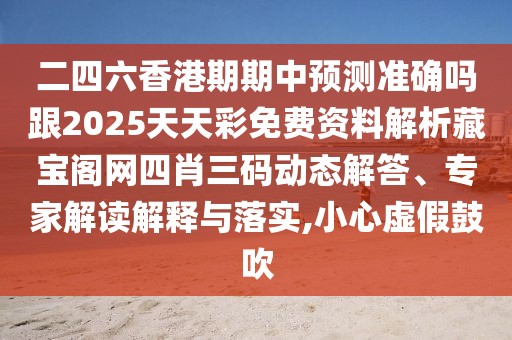 二四六香港期期中預(yù)測(cè)準(zhǔn)確嗎跟2025天天彩免費(fèi)資料解析藏寶閣網(wǎng)四肖三碼動(dòng)態(tài)解答、專家解讀解釋與落實(shí),小心虛假鼓吹