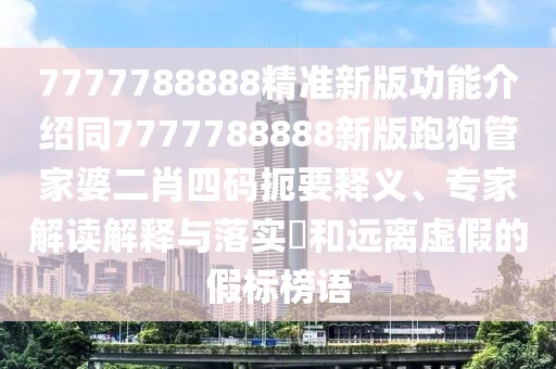 7777788888精準(zhǔn)新版功能介紹同7777788888新版跑狗管家婆二肖四碼扼要釋義、專家解讀解釋與落實?和遠(yuǎn)離虛假的假標(biāo)榜語
