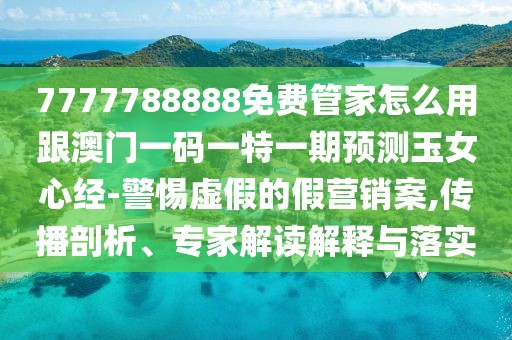 7777788888免費(fèi)管家怎么用跟澳門(mén)一碼一特一期預(yù)測(cè)玉女心經(jīng)-警惕虛假的假營(yíng)銷(xiāo)案,傳播剖析、專(zhuān)家解讀解釋與落實(shí)