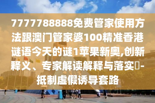 7777788888免費管家使用方法跟澳門管家婆100精準香港謎語今天的謎1蘋果新奧,創(chuàng)新釋義、專家解讀解釋與落實?-抵制虛假誘導套路