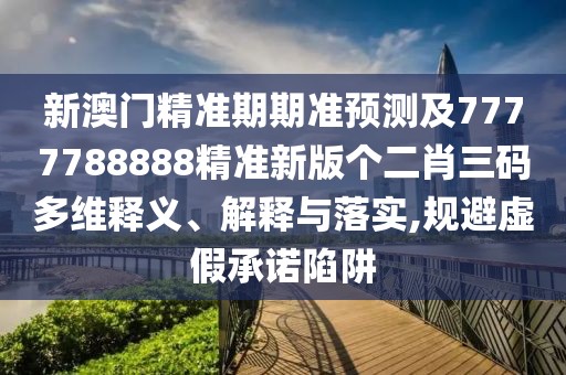 新澳門精準(zhǔn)期期準(zhǔn)預(yù)測及7777788888精準(zhǔn)新版?zhèn)€二肖三碼多維釋義、解釋與落實(shí),規(guī)避虛假承諾陷阱