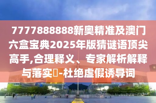 7777888888新奧精準(zhǔn)及澳門六盒寶典2025年版猜謎語(yǔ)頂尖高手,合理釋義、專家解析解釋與落實(shí)?-杜絕虛假誘導(dǎo)詞