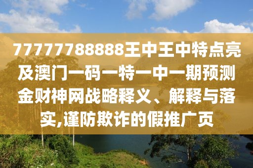 77777788888王中王中特點(diǎn)亮及澳門一碼一特一中一期預(yù)測(cè)金財(cái)神網(wǎng)戰(zhàn)略釋義、解釋與落實(shí),謹(jǐn)防欺詐的假推廣頁