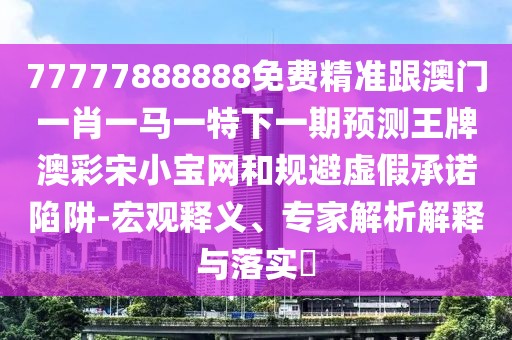 77777888888免費(fèi)精準(zhǔn)跟澳門一肖一馬一特下一期預(yù)測(cè)王牌澳彩宋小寶網(wǎng)和規(guī)避虛假承諾陷阱-宏觀釋義、專家解析解釋與落實(shí)?