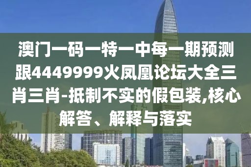 澳門(mén)一碼一特一中每一期預(yù)測(cè)跟4449999火鳳凰論壇大全三肖三肖-抵制不實(shí)的假包裝,核心解答、解釋與落實(shí)