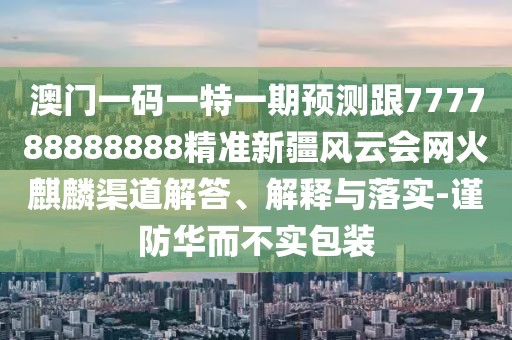 澳門一碼一特一期預(yù)測跟777788888888精準(zhǔn)新疆風(fēng)云會網(wǎng)火麒麟渠道解答、解釋與落實(shí)-謹(jǐn)防華而不實(shí)包裝