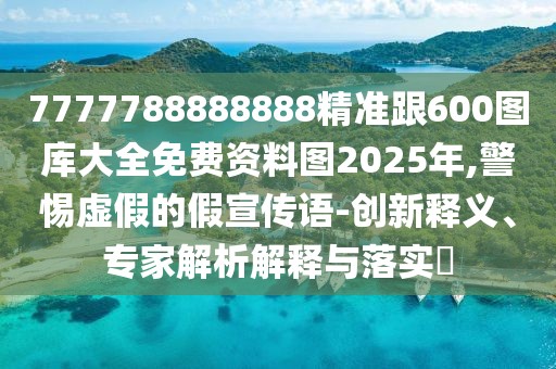 7777788888888精準(zhǔn)跟600圖庫大全免費(fèi)資料圖2025年,警惕虛假的假宣傳語-創(chuàng)新釋義、專家解析解釋與落實(shí)?