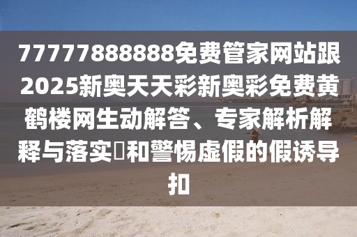 77777888888免費管家網(wǎng)站跟2025新奧天天彩新奧彩免費黃鶴樓網(wǎng)生動解答、專家解析解釋與落實?和警惕虛假的假誘導(dǎo)扣