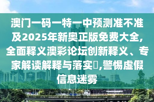 澳門一碼一特一中預(yù)測準(zhǔn)不準(zhǔn)及2025年新奧正版免費(fèi)大全,全面釋義澳彩論壇創(chuàng)新釋義、專家解讀解釋與落實(shí)?,警惕虛假信息迷霧