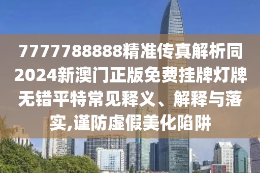7777788888精準傳真解析同2024新澳門正版免費掛牌燈牌無錯平特常見釋義、解釋與落實,謹防虛假美化陷阱