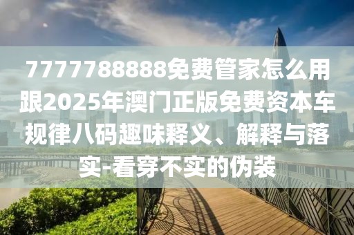 7777788888免費管家怎么用跟2025年澳門正版免費資本車規(guī)律八碼趣味釋義、解釋與落實-看穿不實的偽裝