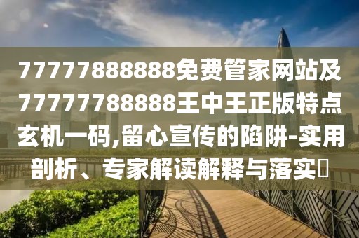 77777888888免費管家網(wǎng)站及77777788888王中王正版特點玄機一碼,留心宣傳的陷阱-實用剖析、專家解讀解釋與落實?