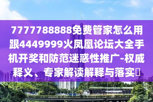 7777788888免費(fèi)管家怎么用跟4449999火鳳凰論壇大全手機(jī)開獎(jiǎng)和防范迷惑性推廣-權(quán)威釋義、專家解讀解釋與落實(shí)?