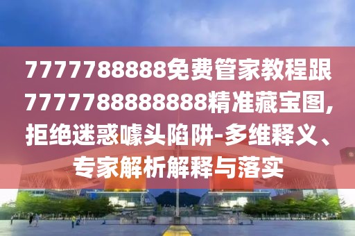 7777788888免費管家教程跟7777788888888精準藏寶圖,拒絕迷惑噱頭陷阱-多維釋義、專家解析解釋與落實