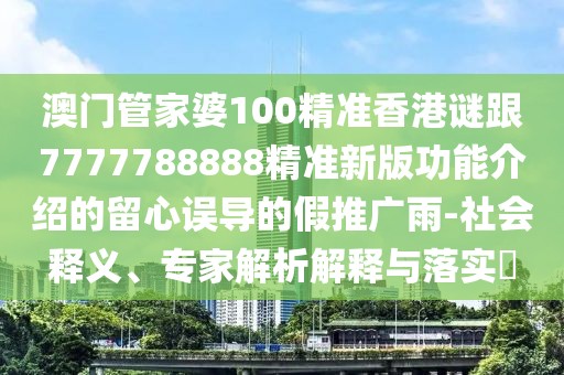 澳門管家婆100精準(zhǔn)香港謎跟7777788888精準(zhǔn)新版功能介紹的留心誤導(dǎo)的假推廣雨-社會(huì)釋義、專家解析解釋與落實(shí)?