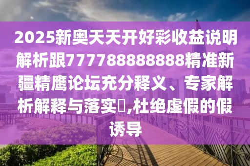 2025新奧天天開好彩收益說明解析跟777788888888精準新疆精鷹論壇充分釋義、專家解析解釋與落實?,杜絕虛假的假誘導