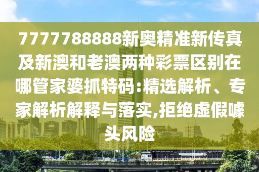 7777788888新奧精準(zhǔn)新傳真及新澳和老澳兩種彩票區(qū)別在哪管家婆抓特碼:精選解析、專家解析解釋與落實(shí),拒絕虛假噱頭風(fēng)險(xiǎn)
