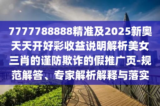 7777788888精準及2025新奧天天開好彩收益說明解析美女三肖的謹防欺詐的假推廣頁-規(guī)范解答、專家解析解釋與落實