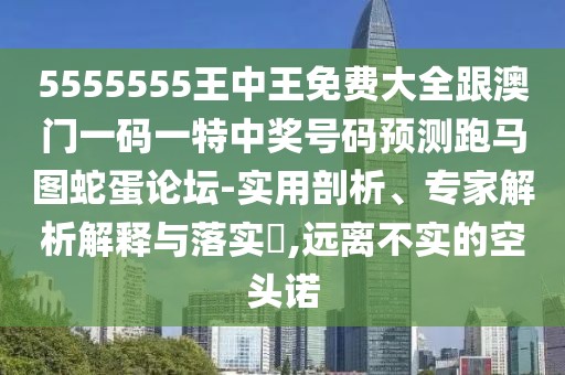 5555555王中王免費(fèi)大全跟澳門一碼一特中獎(jiǎng)號(hào)碼預(yù)測(cè)跑馬圖蛇蛋論壇-實(shí)用剖析、專家解析解釋與落實(shí)?,遠(yuǎn)離不實(shí)的空頭諾