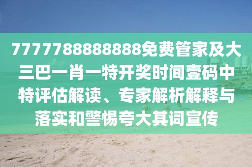 7777788888888免費(fèi)管家及大三巴一肖一特開(kāi)獎(jiǎng)時(shí)間壹碼中特評(píng)估解讀、專(zhuān)家解析解釋與落實(shí)和警惕夸大其詞宣傳