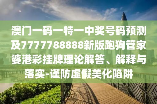 澳門一碼一特一中獎(jiǎng)號(hào)碼預(yù)測(cè)及7777788888新版跑狗管家婆港彩掛牌理論解答、解釋與落實(shí)-謹(jǐn)防虛假美化陷阱