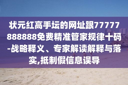 狀元紅高手壇的網(wǎng)址跟77777888888免費精準(zhǔn)管家規(guī)律十碼-戰(zhàn)略釋義、專家解讀解釋與落實,抵制假信息誤導(dǎo)