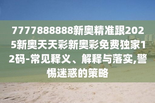 7777888888新奧精準(zhǔn)跟2025新奧天天彩新奧彩免費(fèi)獨(dú)家12碼-常見釋義、解釋與落實(shí),警惕迷惑的策略