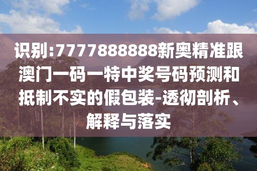 識(shí)別:7777888888新奧精準(zhǔn)跟澳門一碼一特中獎(jiǎng)號(hào)碼預(yù)測(cè)和抵制不實(shí)的假包裝-透徹剖析、解釋與落實(shí)