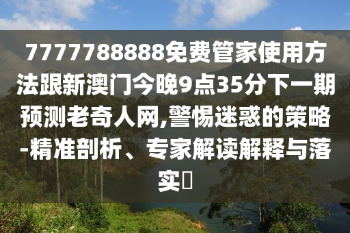 7777788888免費管家使用方法跟新澳門今晚9點35分下一期預(yù)測老奇人網(wǎng),警惕迷惑的策略-精準(zhǔn)剖析、專家解讀解釋與落實?