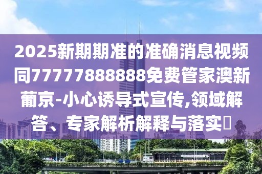 2025新期期準(zhǔn)的準(zhǔn)確消息視頻同77777888888免費管家澳新葡京-小心誘導(dǎo)式宣傳,領(lǐng)域解答、專家解析解釋與落實?