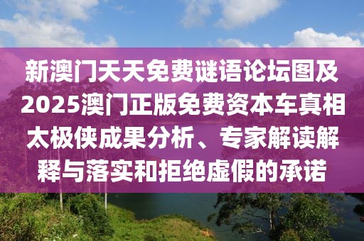 新澳門天天免費(fèi)謎語論壇圖及2025澳門正版免費(fèi)資本車真相太極俠成果分析、專家解讀解釋與落實和拒絕虛假的承諾