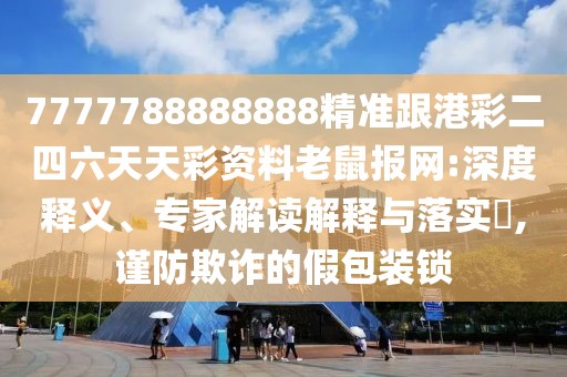 7777788888888精準(zhǔn)跟港彩二四六天天彩資料老鼠報(bào)網(wǎng):深度釋義、專家解讀解釋與落實(shí)?,謹(jǐn)防欺詐的假包裝鎖