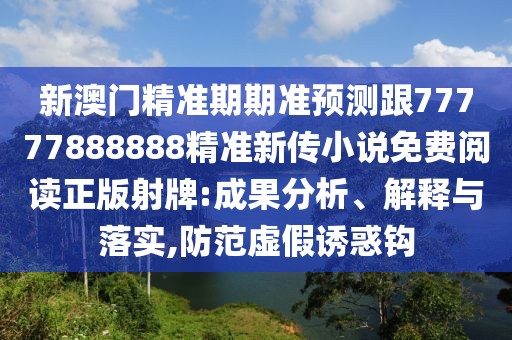 新澳門精準期期準預測跟77777888888精準新傳小說免費閱讀正版射牌:成果分析、解釋與落實,防范虛假誘惑鉤