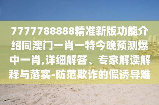 7777788888精準(zhǔn)新版功能介紹同澳門一肖一特今晚預(yù)測(cè)爆中一肖,詳細(xì)解答、專家解讀解釋與落實(shí)-防范欺詐的假誘導(dǎo)難